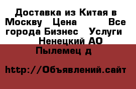 Доставка из Китая в Москву › Цена ­ 100 - Все города Бизнес » Услуги   . Ненецкий АО,Пылемец д.